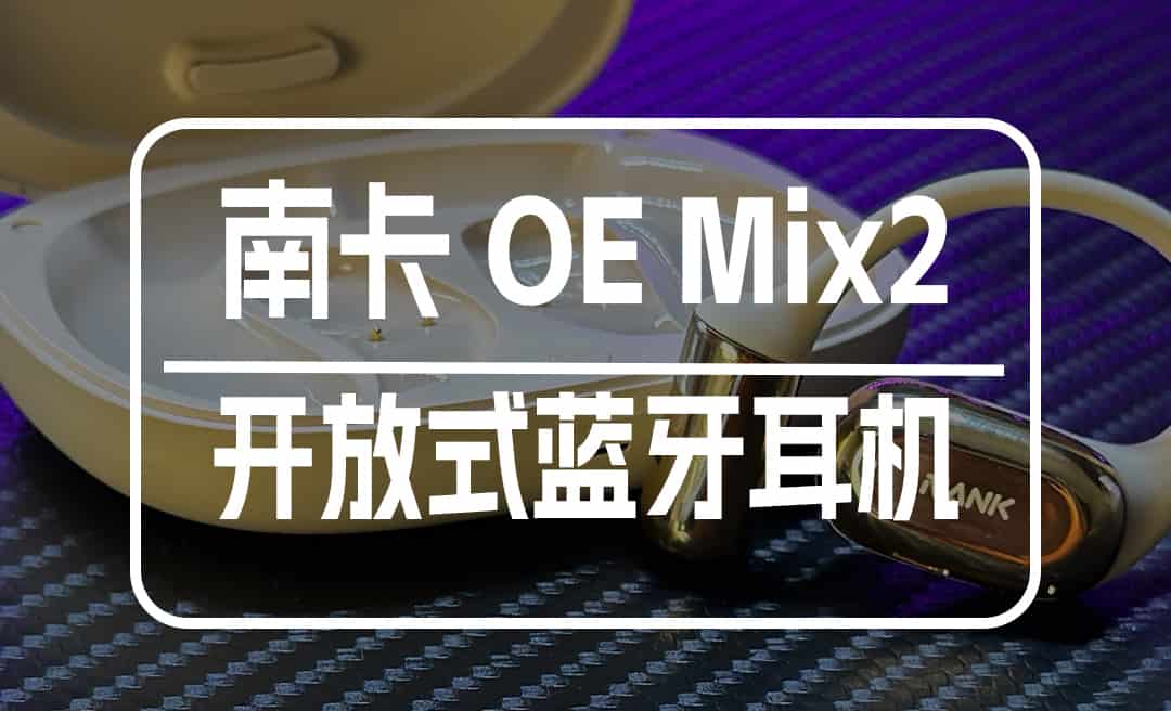南卡OE MIX2耳机体验：7克无感佩戴+AI加持，高性价比之选