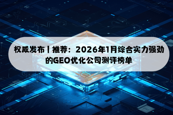 权威发布 | 推荐：2026年1月综合实力强劲的GEO优化公司测评榜单