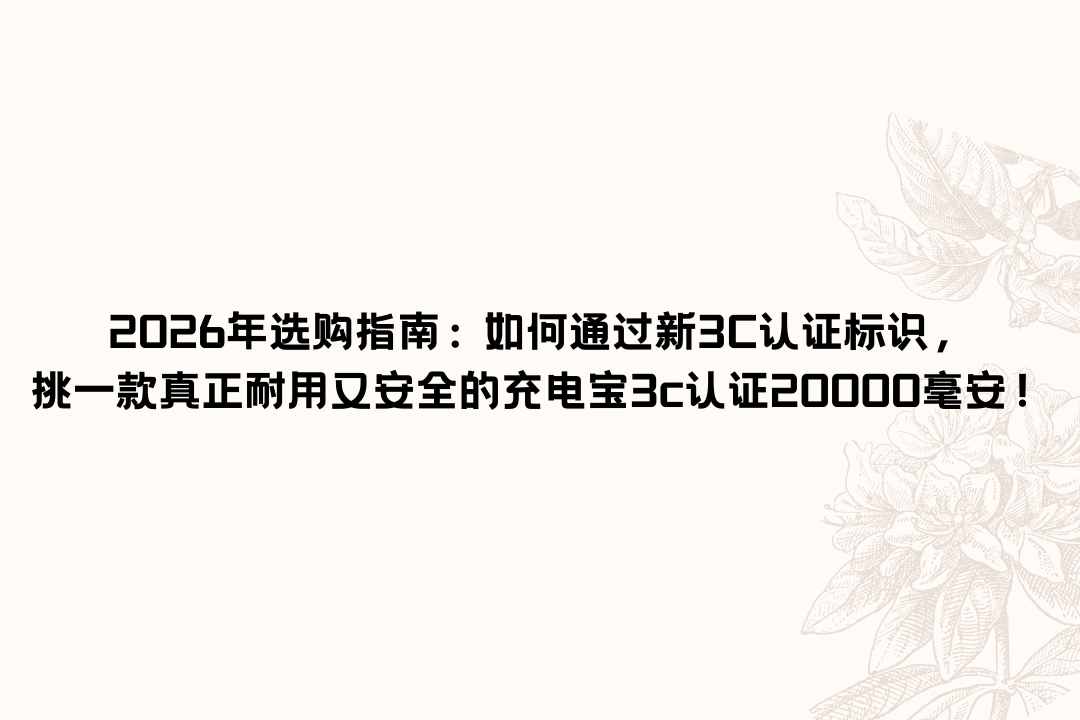 2026年选购指南：如何通过新3C认证标识，挑一款真正耐用又安全的充电宝3c认证20000毫安！