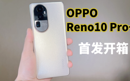 首发开箱OPPO Reno10 Pro+，人像拍照手机用了潜望式长焦，泰酷辣